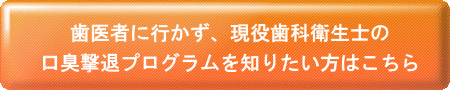 歯医者に行かずに、歯科衛生士の口臭撃退プログラムを知りたい方はこちら